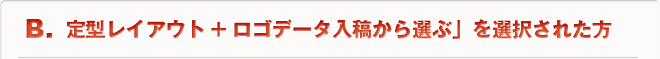 B.「定型レイアウト+ロゴデータ入稿から選ぶ」を選択された方