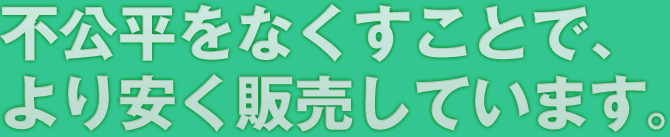 不公平をなくすことで、より安く販売しています。